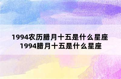 1994农历腊月十五是什么星座 1994腊月十五是什么星座